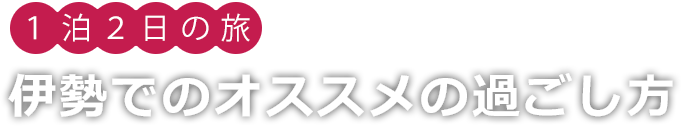１泊２日の旅 伊勢でのオススメの過ごし方